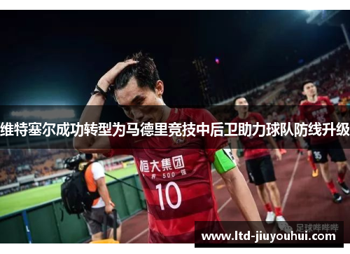 维特塞尔成功转型为马德里竞技中后卫助力球队防线升级