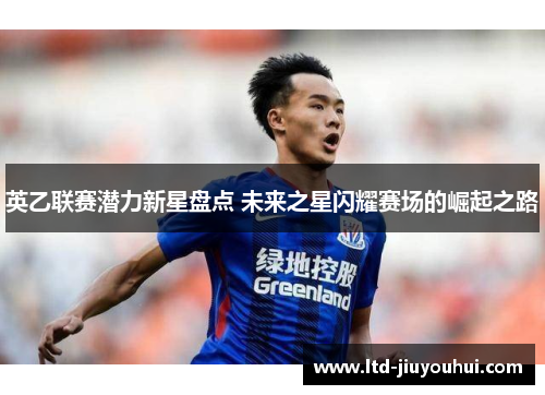 英乙联赛潜力新星盘点 未来之星闪耀赛场的崛起之路 英乙联赛潜力新星盘点 未来之星闪耀赛场的崛起之路