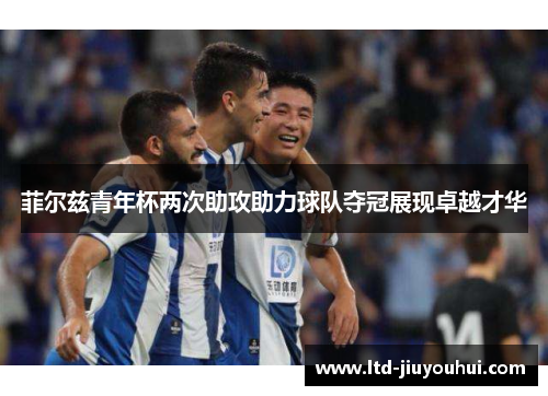 菲尔兹青年杯两次助攻助力球队夺冠展现卓越才华 菲尔兹青年杯两次助攻助力球队夺冠展现卓越才华
