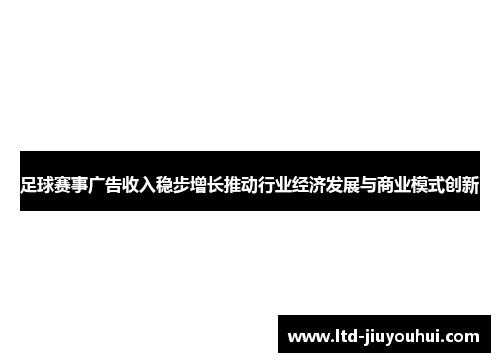 足球赛事广告收入稳步增长推动行业经济发展与商业模式创新 足球赛事广告收入稳步增长推动行业经济发展与商业模式创新