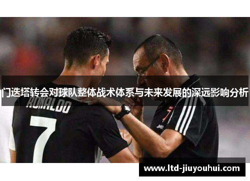 门迭塔转会对球队整体战术体系与未来发展的深远影响分析 门迭塔转会对球队整体战术体系与未来发展的深远影响分析