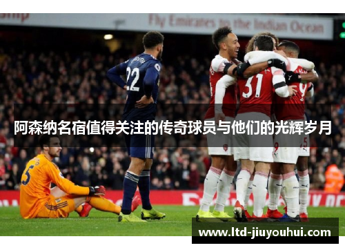 阿森纳名宿值得关注的传奇球员与他们的光辉岁月 阿森纳名宿值得关注的传奇球员与他们的光辉岁月