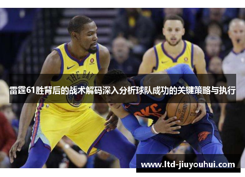 雷霆61胜背后的战术解码深入分析球队成功的关键策略与执行 雷霆61胜背后的战术解码深入分析球队成功的关键策略与执行